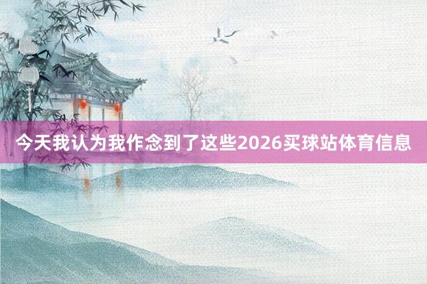 今天我认为我作念到了这些2026买球站体育信息
