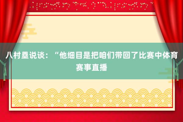 八村塁说谈：“他细目是把咱们带回了比赛中体育赛事直播