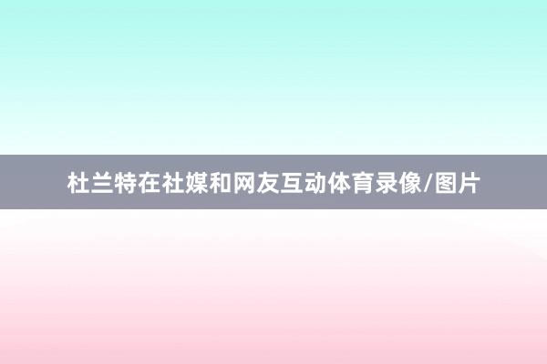 杜兰特在社媒和网友互动体育录像/图片
