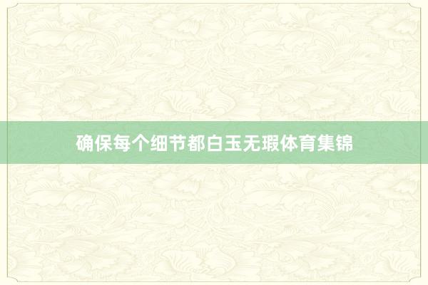 确保每个细节都白玉无瑕体育集锦