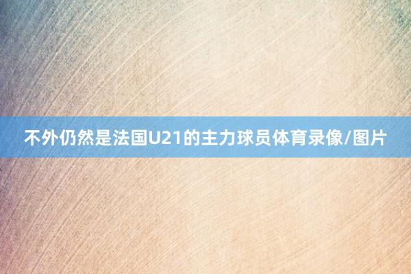不外仍然是法国U21的主力球员体育录像/图片