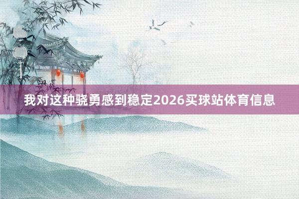 我对这种骁勇感到稳定2026买球站体育信息