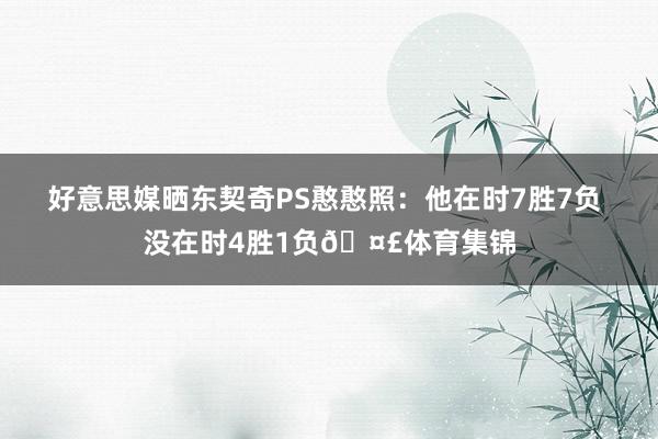 好意思媒晒东契奇PS憨憨照：他在时7胜7负 没在时4胜1负🤣体育集锦