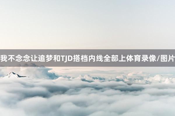 我不念念让追梦和TJD搭档内线全部上体育录像/图片