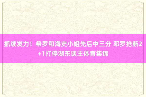 抓续发力！希罗和海史小姐先后中三分 邓罗抢断2+1打停湖东谈主体育集锦