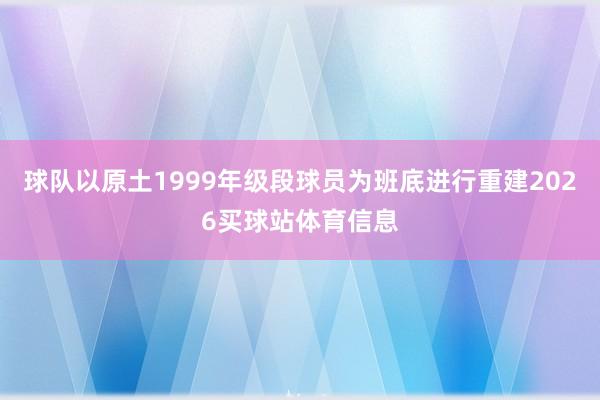 球队以原土1999年级段球员为班底进行重建2026买球站体育信息