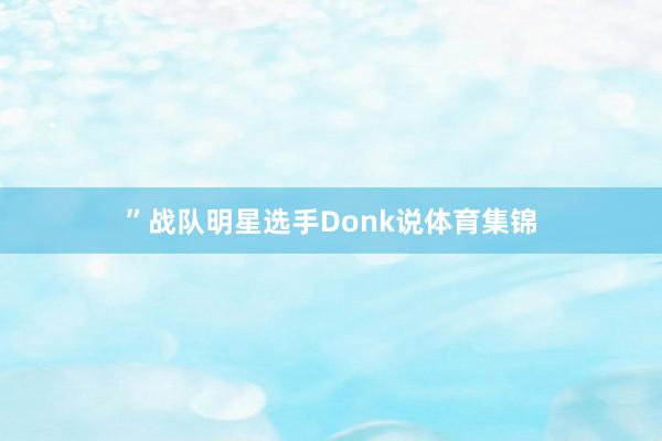 ”战队明星选手Donk说体育集锦