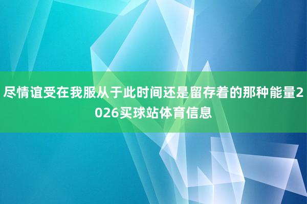 尽情谊受在我服从于此时间还是留存着的那种能量2026买球站体育信息