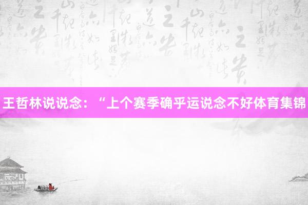 王哲林说说念：“上个赛季确乎运说念不好体育集锦