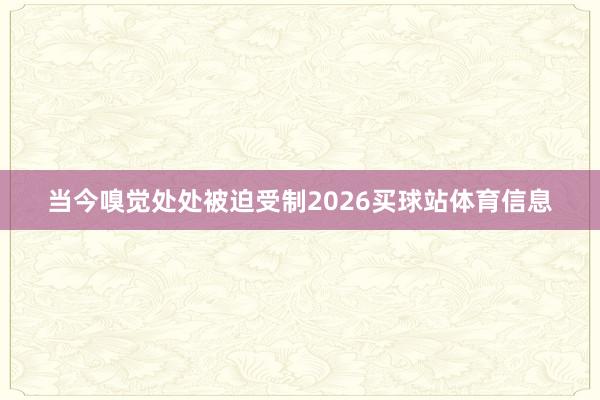 当今嗅觉处处被迫受制2026买球站体育信息