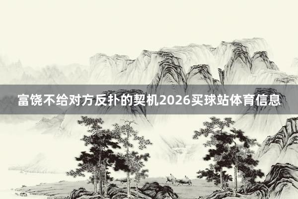 富饶不给对方反扑的契机2026买球站体育信息