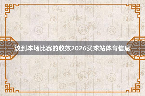 谈到本场比赛的收效2026买球站体育信息