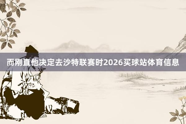 而刚直他决定去沙特联赛时2026买球站体育信息