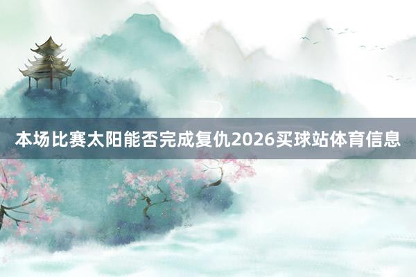 本场比赛太阳能否完成复仇2026买球站体育信息