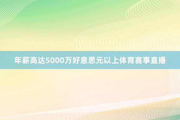年薪高达5000万好意思元以上体育赛事直播