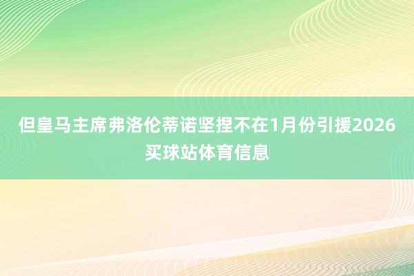 但皇马主席弗洛伦蒂诺坚捏不在1月份引援2026买球站体育信息