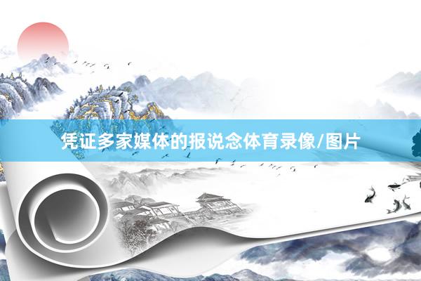 凭证多家媒体的报说念体育录像/图片