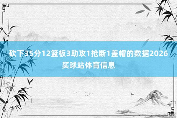 砍下35分12篮板3助攻1抢断1盖帽的数据2026买球站体育信息