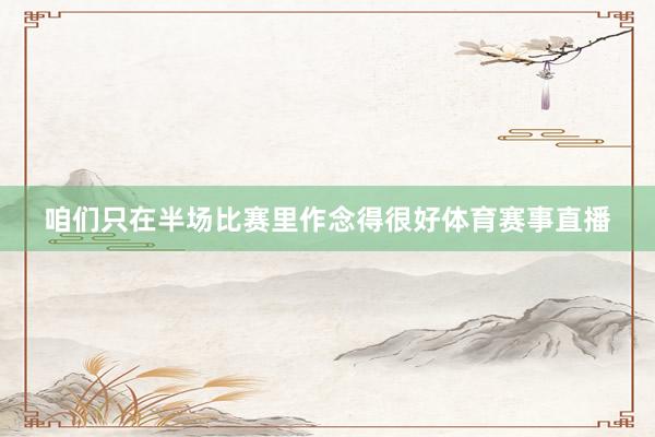 咱们只在半场比赛里作念得很好体育赛事直播