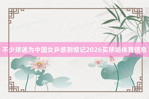 不少球迷为中国女乒感到惦记2026买球站体育信息
