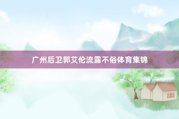 广州后卫郭艾伦流露不俗体育集锦