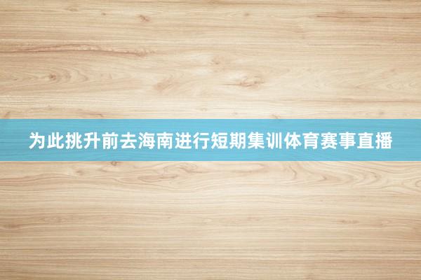 为此挑升前去海南进行短期集训体育赛事直播