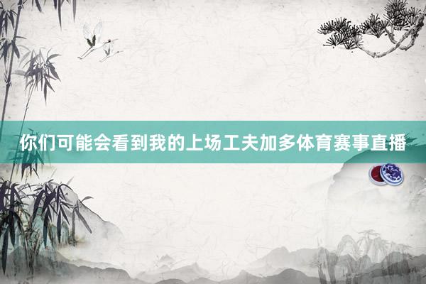 你们可能会看到我的上场工夫加多体育赛事直播