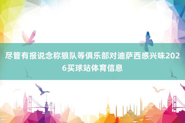 尽管有报说念称狼队等俱乐部对迪萨西感兴味2026买球站体育信息