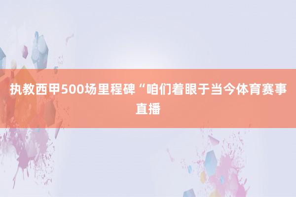 执教西甲500场里程碑“咱们着眼于当今体育赛事直播