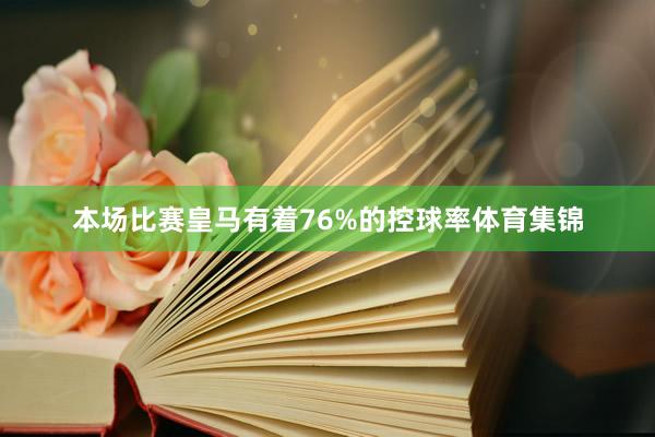 本场比赛皇马有着76%的控球率体育集锦
