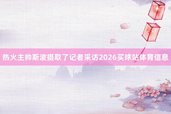热火主帅斯波摄取了记者采访2026买球站体育信息