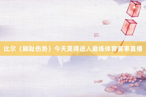 比尔（脚趾伤势）今天莫得进入磨练体育赛事直播