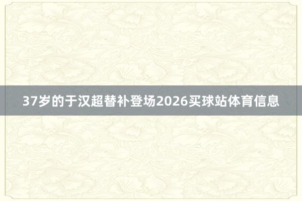 37岁的于汉超替补登场2026买球站体育信息