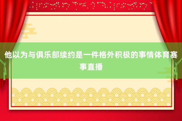 他以为与俱乐部续约是一件格外积极的事情体育赛事直播