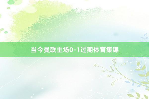 当今曼联主场0-1过期体育集锦