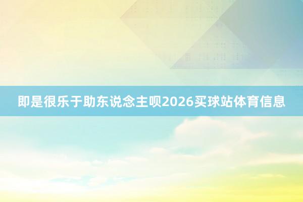 即是很乐于助东说念主呗2026买球站体育信息