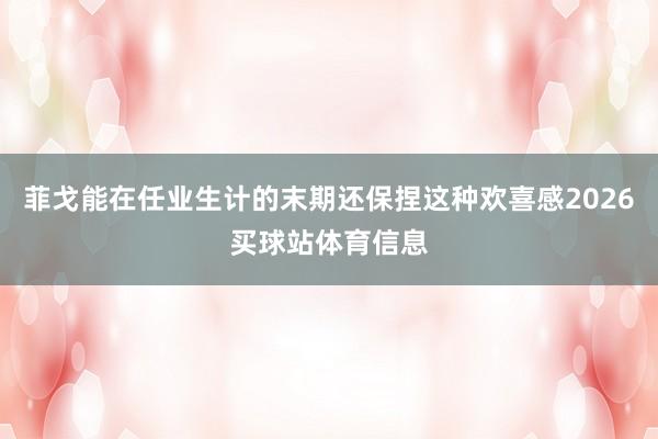 菲戈能在任业生计的末期还保捏这种欢喜感2026买球站体育信息