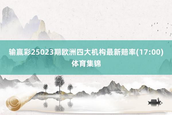 输赢彩25023期欧洲四大机构最新赔率(17:00)体育集锦