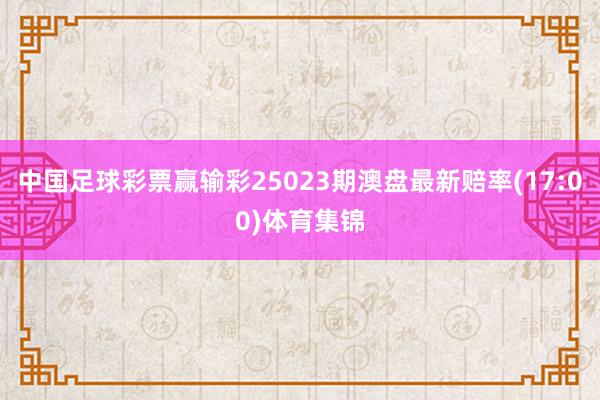 中国足球彩票赢输彩25023期澳盘最新赔率(17:00)体育集锦