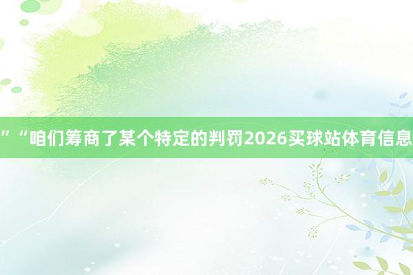 ”　　“咱们筹商了某个特定的判罚2026买球站体育信息