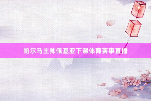 帕尔马主帅佩基亚下课体育赛事直播