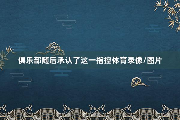 俱乐部随后承认了这一指控体育录像/图片