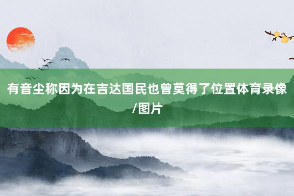 有音尘称因为在吉达国民也曾莫得了位置体育录像/图片