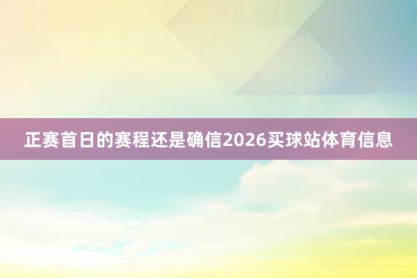 正赛首日的赛程还是确信2026买球站体育信息