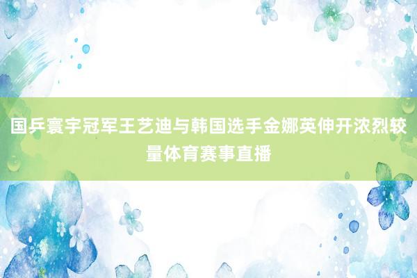 国乒寰宇冠军王艺迪与韩国选手金娜英伸开浓烈较量体育赛事直播