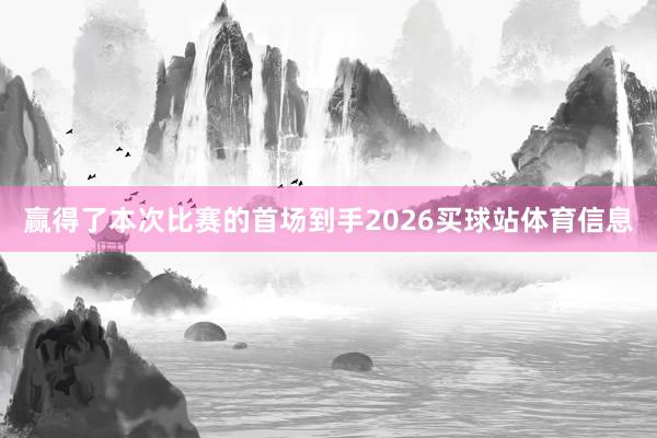 赢得了本次比赛的首场到手2026买球站体育信息