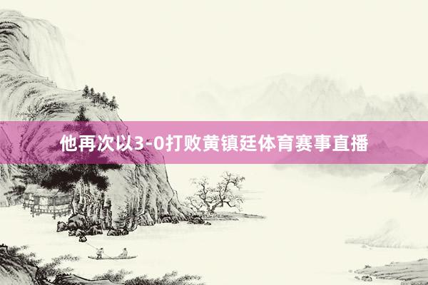 他再次以3-0打败黄镇廷体育赛事直播