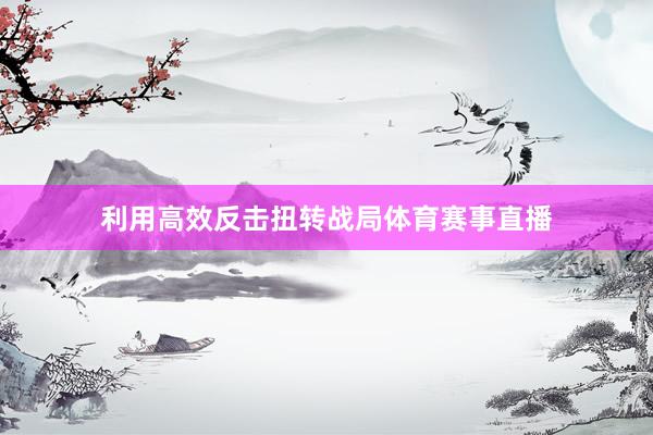 利用高效反击扭转战局体育赛事直播