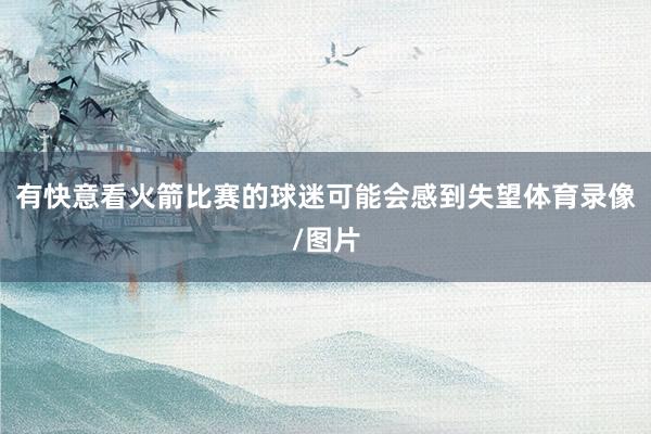 有快意看火箭比赛的球迷可能会感到失望体育录像/图片