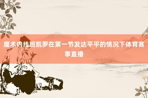 魔术内线班凯罗在第一节发达平平的情况下体育赛事直播